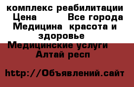 комплекс реабилитации › Цена ­ 500 - Все города Медицина, красота и здоровье » Медицинские услуги   . Алтай респ.